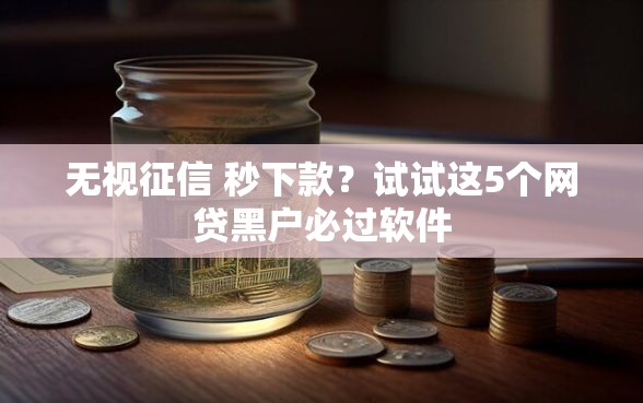 无视征信 秒下款？试试这5个网贷黑户必过软件