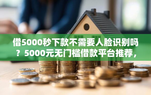 借5000秒下款不需要人脸识别吗？5000元无门槛借款平台推荐，6个什么贷款平台比较靠谱盘点