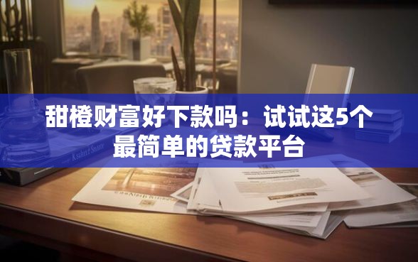 甜橙财富好下款吗：试试这5个最简单的贷款平台