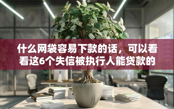 什么网袋容易下款的话，可以看看这6个失信被执行人能贷款的口子