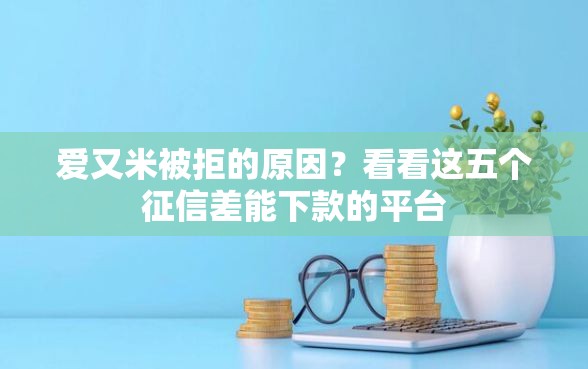 爱又米被拒的原因?看看这五个征信差能下款的平台 爱又米被拒的原因?看看这五个征信差能下款的平台