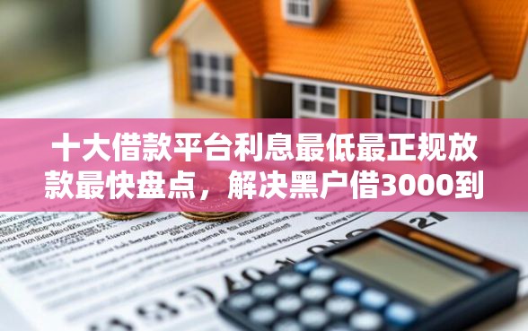 十大借款平台利息最低最正规放款最快盘点，解决黑户借3000到账2550借款30天的问题