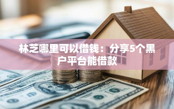 林芝哪里可以借钱：分享5个黑户平台能借款