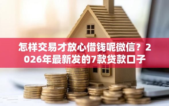 怎样交易才放心借钱呢微信？2026年最新发的7款贷款口子