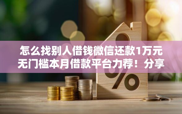 怎么找别人借钱微信还款1万元无门槛本月借款平台力荐!分享小额网贷口子1万元无门槛借款 怎么找别人借钱微信还款1万元无门槛本月借款平台力荐!分享小额网贷口子1万元无门槛借款