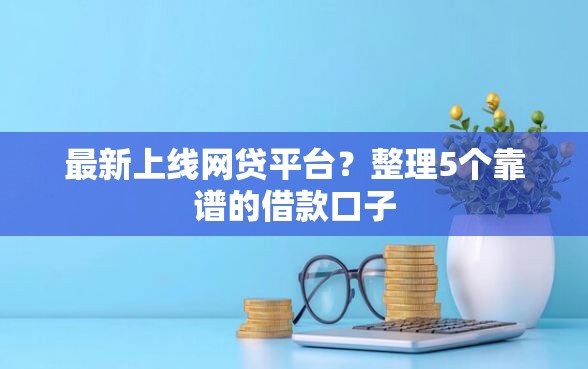最新上线网贷平台？整理5个靠谱的借款口子
