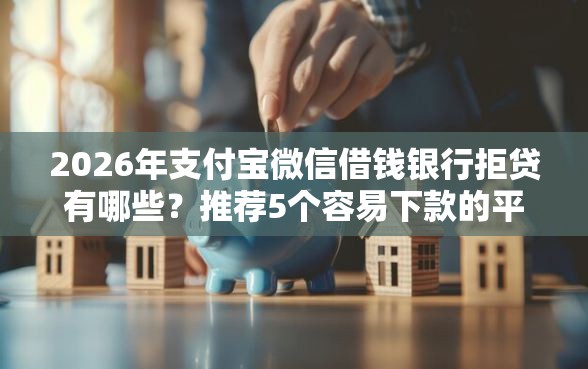 2026年支付宝微信借钱银行拒贷有哪些？推荐5个容易下款的平台