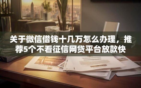 关于微信借钱十几万怎么办理，推荐5个不看征信网贷平台放款快的平台给你