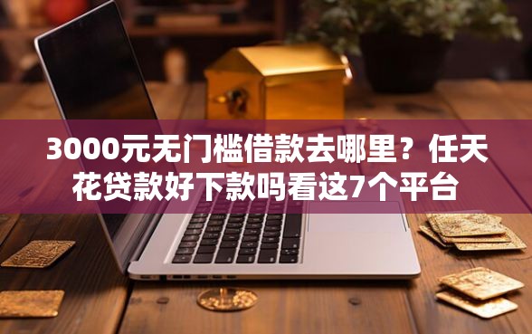 3000元无门槛借款去哪里？任天花贷款好下款吗看这7个平台