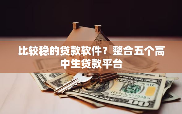 比较稳的贷款软件？整合五个高中生贷款平台