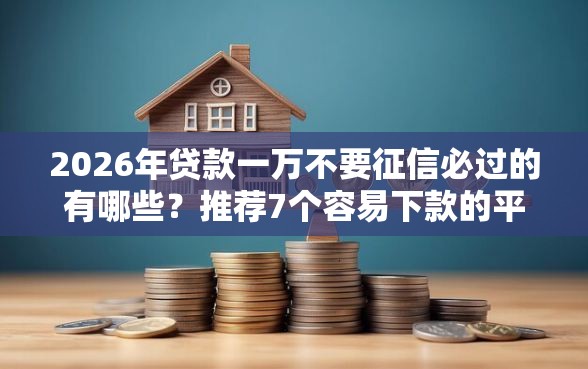 2026年贷款一万不要征信必过的有哪些?推荐7个容易下款的平台 2026年贷款一万不要征信必过的有哪些?推荐7个容易下款的平台