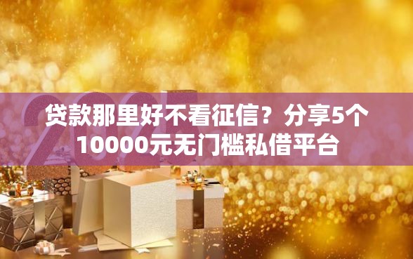 贷款那里好不看征信？分享5个10000元无门槛私借平台
