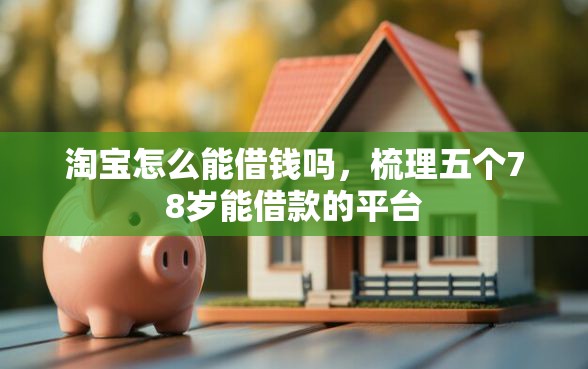 淘宝怎么能借钱吗,梳理五个78岁能借款的平台 淘宝怎么能借钱吗,梳理五个78岁能借款的平台