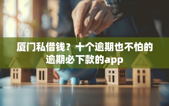 厦门私借钱？十个逾期也不怕的逾期必下款的app
