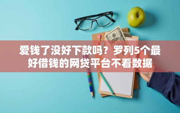爱钱了没好下款吗？罗列5个最好借钱的网贷平台不看数据