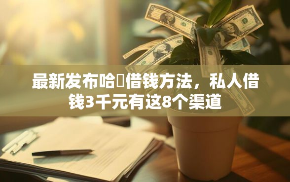最新发布哈啰借钱方法，私人借钱3千元有这8个渠道