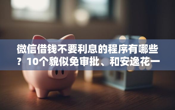微信借钱不要利息的程序有哪些？10个貌似免审批、和安逸花一样的平台还合集