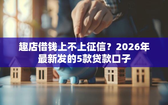 趣店借钱上不上征信？2026年最新发的5款贷款口子