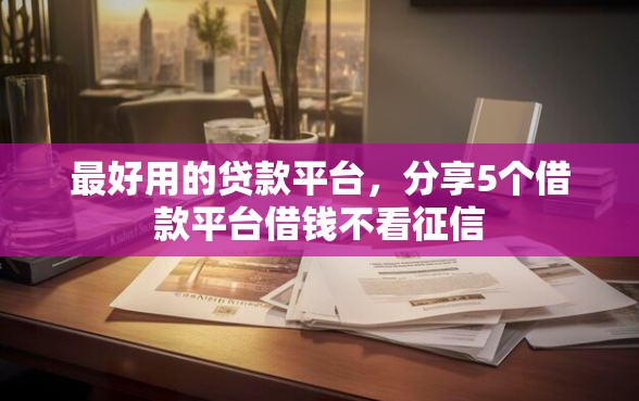 最好用的贷款平台，分享5个借款平台借钱不看征信