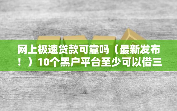 网上极速贷款可靠吗（最新发布！）10个黑户平台至少可以借三万那种