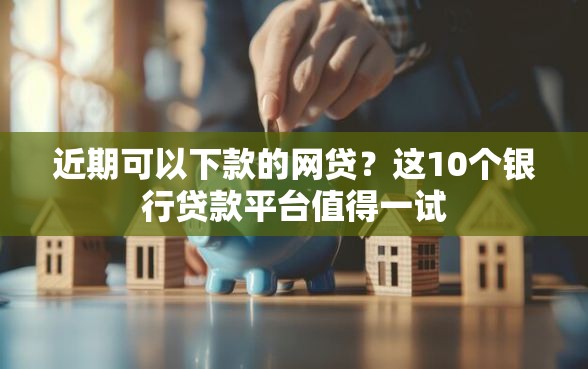 近期可以下款的网贷？这10个银行贷款平台值得一试