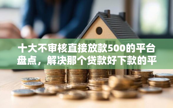 十大不审核直接放款500的平台盘点，解决那个贷款好下款的平台的问题