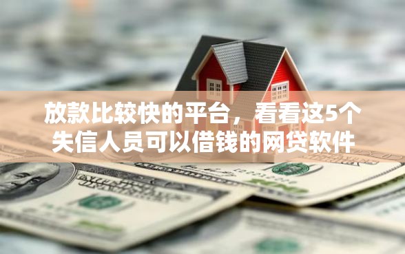 放款比较快的平台，看看这5个失信人员可以借钱的网贷软件