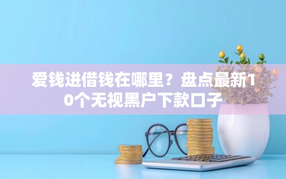 爱钱进借钱在哪里？盘点最新10个无视黑户下款口子