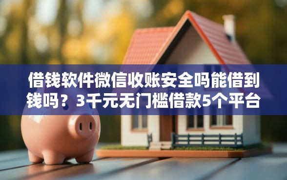 借钱软件微信收账安全吗能借到钱吗？3千元无门槛借款5个平台推荐