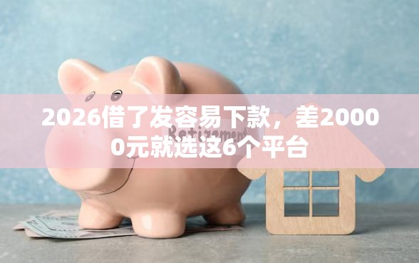 2026借了发容易下款，差20000元就选这6个平台