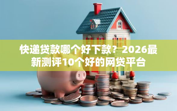 快递贷款哪个好下款？2026最新测评10个好的网贷平台