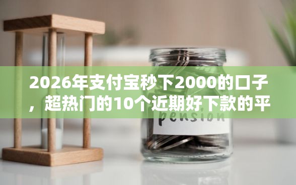 2026年支付宝秒下2000的口子，超热门的10个近期好下款的平台推荐