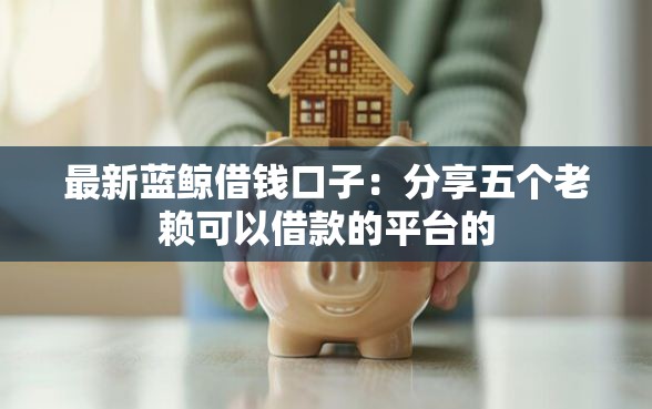 最新蓝鲸借钱口子：分享五个老赖可以借款的平台的