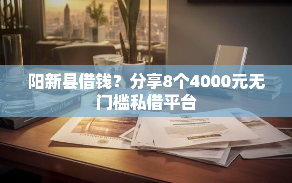 阳新县借钱？分享8个4000元无门槛私借平台