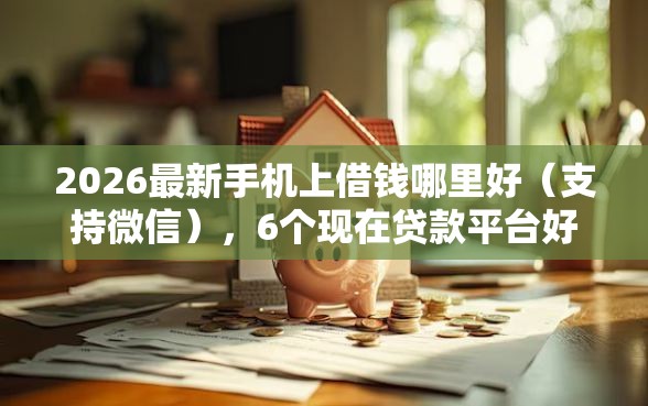 2026最新手机上借钱哪里好（支持微信），6个现在贷款平台好用无私分享