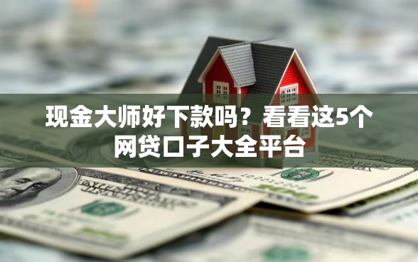 现金大师好下款吗？看看这5个网贷口子大全平台
