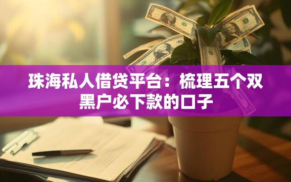 珠海私人借贷平台：梳理五个双黑户必下款的口子