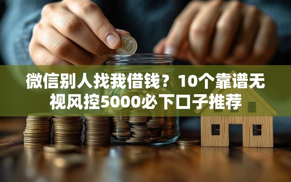 微信别人找我借钱？10个靠谱无视风控5000必下口子推荐