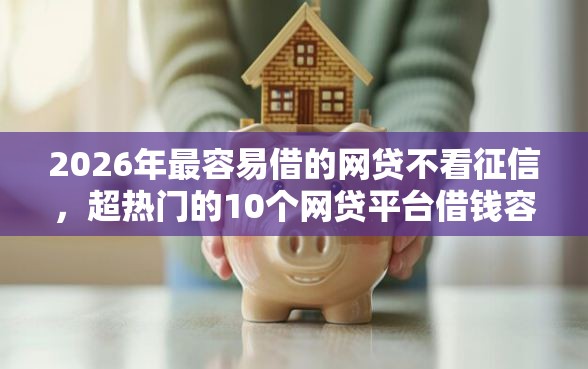 2026年最容易借的网贷不看征信，超热门的10个网贷平台借钱容易又安全推荐