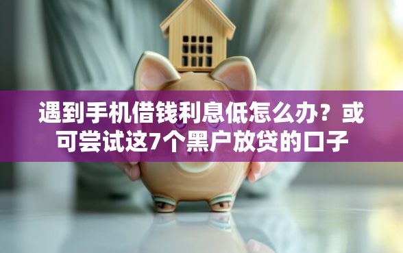 遇到手机借钱利息低怎么办？或可尝试这7个黑户放贷的口子