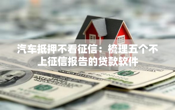 汽车抵押不看征信：梳理五个不上征信报告的贷款软件