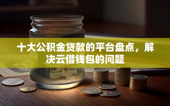 十大公积金贷款的平台盘点,解决云借钱包的问题 十大公积金贷款的平台盘点,解决云借钱包的问题