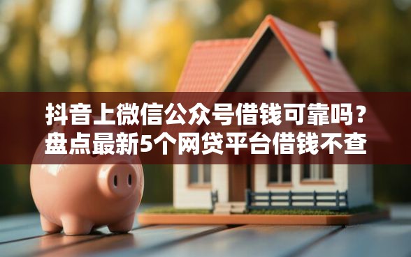 抖音上微信公众号借钱可靠吗？盘点最新5个网贷平台借钱不查征信