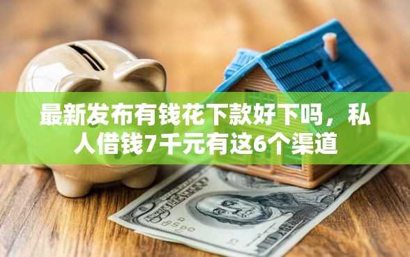最新发布有钱花下款好下吗，私人借钱7千元有这6个渠道