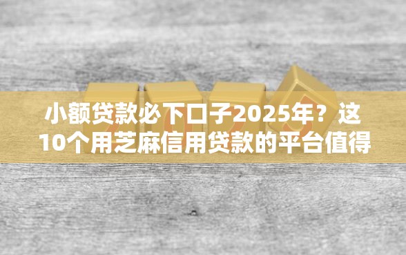 小额贷款必下口子2025年？这10个用芝麻信用贷款的平台值得一试
