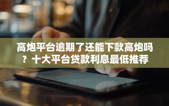 高炮平台逾期了还能下款高炮吗？十大平台贷款利息最低推荐
