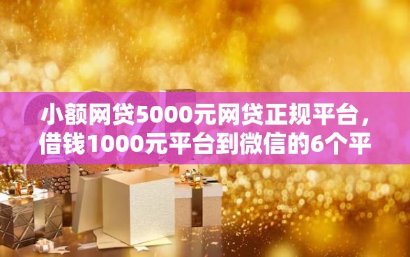 小额网贷5000元网贷正规平台，借钱1000元平台到微信的6个平台介绍