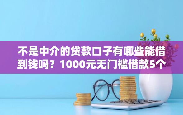 不是中介的贷款口子有哪些能借到钱吗？1000元无门槛借款5个平台推荐