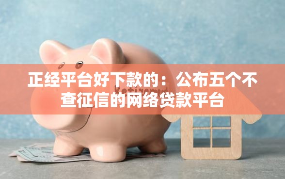 正经平台好下款的:公布五个不查征信的网络贷款平台 正经平台好下款的:公布五个不查征信的网络贷款平台