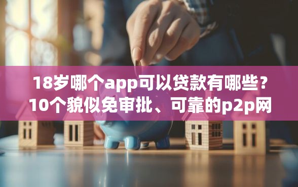 18岁哪个app可以贷款有哪些？10个貌似免审批、可靠的p2p网贷平台合集